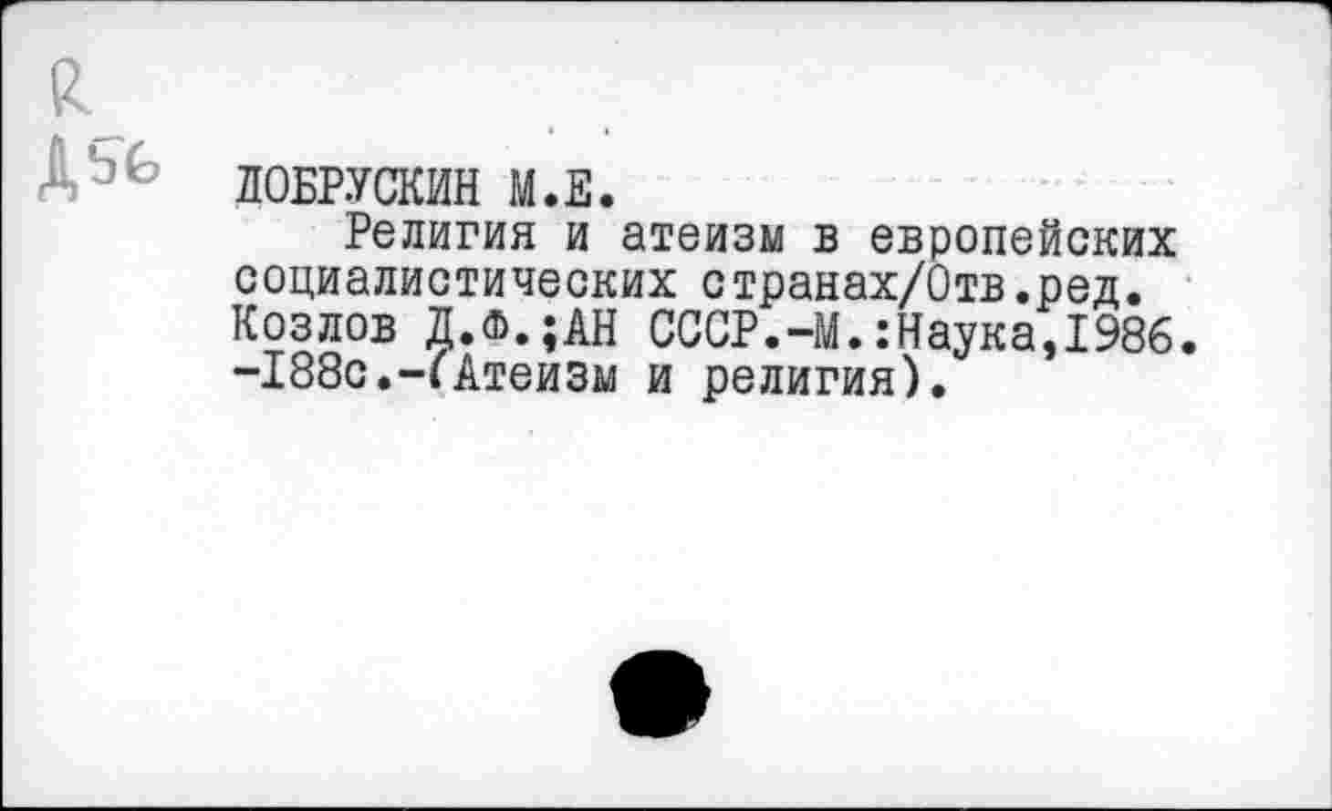 ﻿Дьь
ЛОБРУСКИН М.Е.
Религия и атеизм в европейских социалистических странах/Отв.ред. Козлов Д.ф.;АН СССР.-М.:Наука,1986. -188с.-IАтеизм и религия).